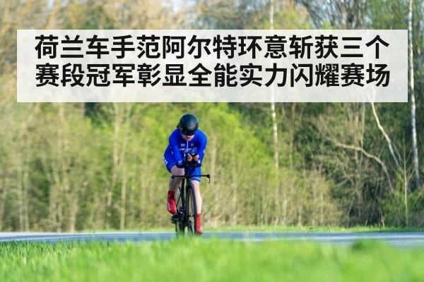 荷兰车手范阿尔特环意斩获三个赛段冠军彰显全能实力闪耀赛场
