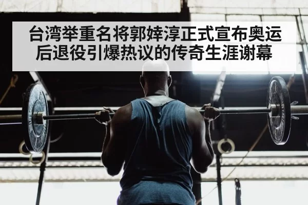 台湾举重名将郭婞淳正式宣布奥运后退役引爆热议的传奇生涯谢幕