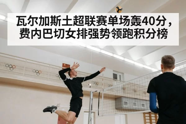 瓦尔加斯土超联赛单场轰40分，费内巴切女排强势领跑积分榜