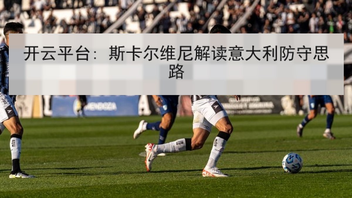 开云平台: 斯卡尔维尼解读意大利防守思路