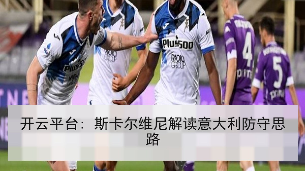 开云平台: 斯卡尔维尼解读意大利防守思路